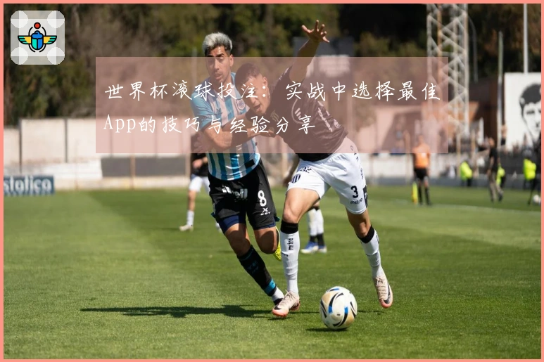 世界杯滚球投注：实战中选择最佳App的技巧与经验分享
