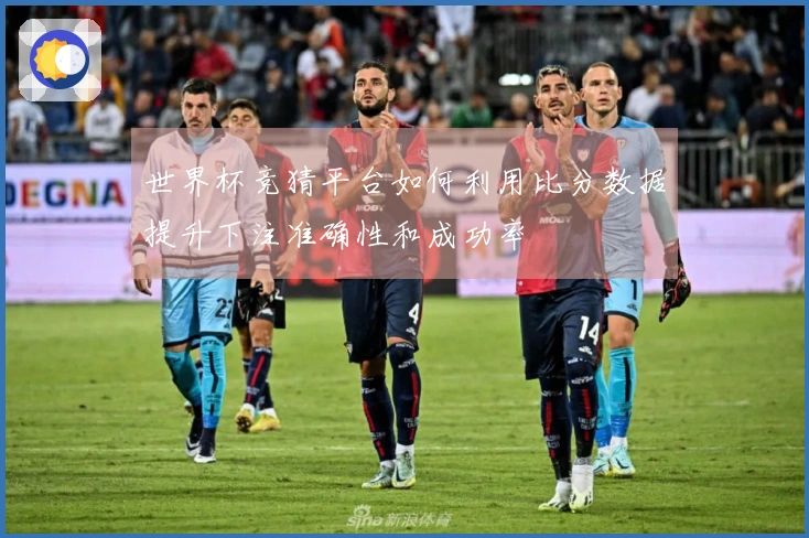 世界杯竞猜平台如何利用比分数据提升下注准确性和成功率