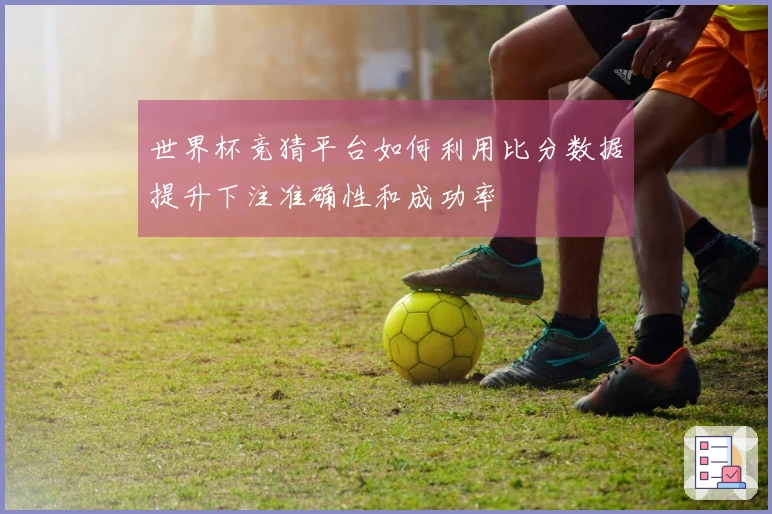 世界杯竞猜平台如何利用比分数据提升下注准确性和成功率