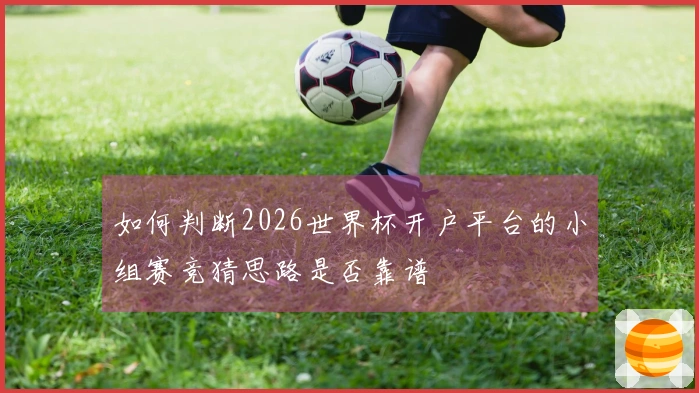 如何判断2026世界杯开户平台的小组赛竞猜思路是否靠谱