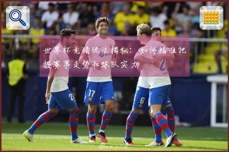 世界杯竞猜玩法揭秘：如何精准把握赛事走势和球队实力