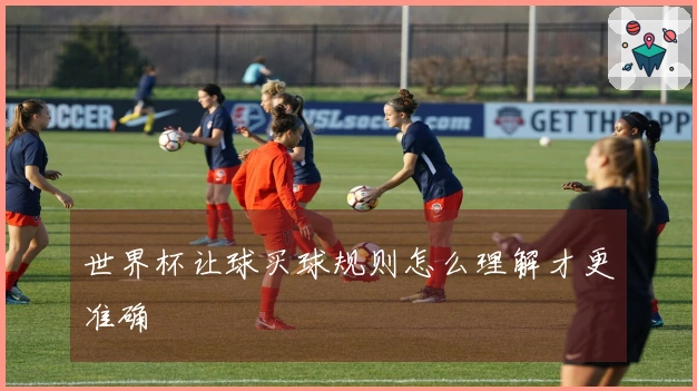 世界杯让球买球规则怎么理解才更准确