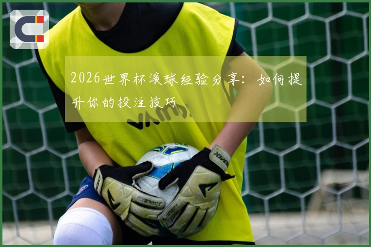 2026世界杯滚球经验分享：如何提升你的投注技巧