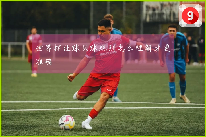 世界杯让球买球规则怎么理解才更准确