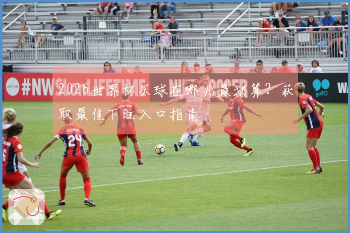 2026世界杯买球在哪儿最划算？获取最佳下注入口指南