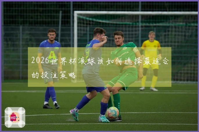2026世界杯滚球该如何选择最适合的投注策略