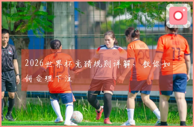2026世界杯竞猜规则详解，教你如何合理下注
