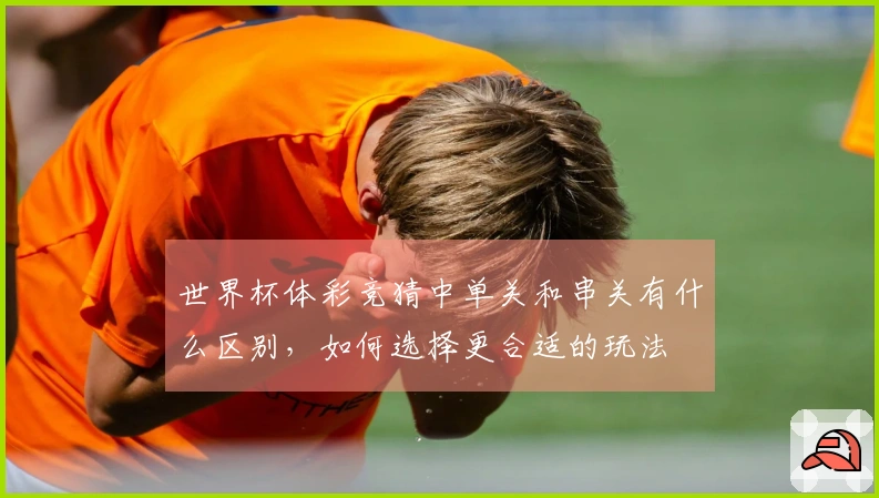 世界杯体彩竞猜中单关和串关有什么区别，如何选择更合适的玩法