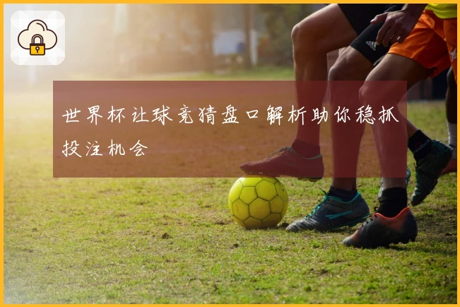 世界杯让球竞猜盘口解析助你稳抓投注机会