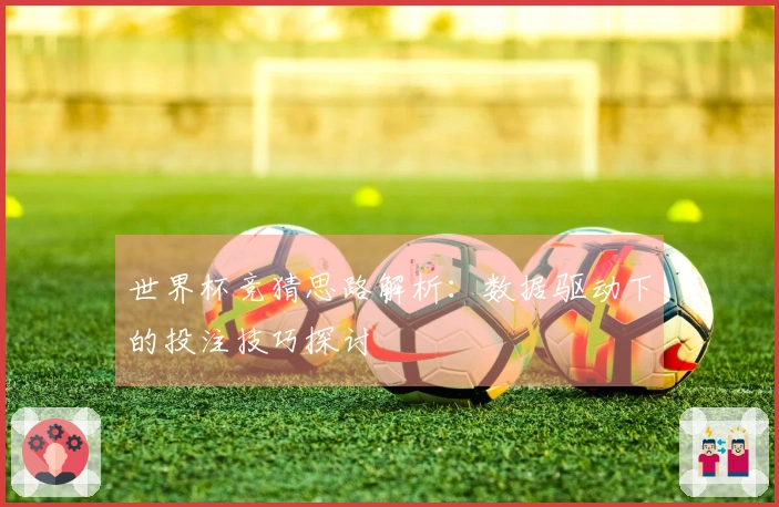 世界杯竞猜思路解析：数据驱动下的投注技巧探讨