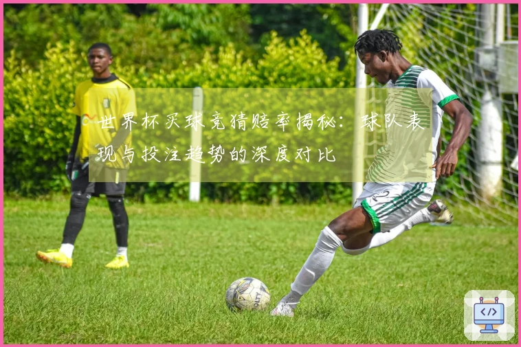 世界杯买球竞猜赔率揭秘：球队表现与投注趋势的深度对比