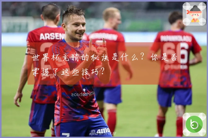 世界杯竞猜的秘诀是什么？你是否掌握了这些技巧？