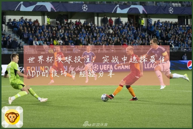 世界杯滚球投注：实战中选择最佳App的技巧与经验分享